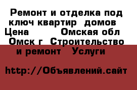 Ремонт и отделка под ключ квартир, домов › Цена ­ 500 - Омская обл., Омск г. Строительство и ремонт » Услуги   